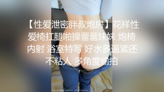 【性爱泄密胖叔炮房】花样性爱椅扛腿啪操蕾蕾妹妹 炮椅内射 浴室特写 好水多逼紧还不粘人 多角度偷拍