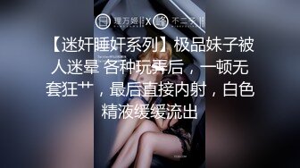 【迷奸睡奸系列】极品妹子被人迷晕 各种玩弄后，一顿无套狂艹，最后直接内射，白色精液缓缓流出