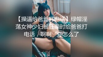 【操逼给爸爸打电话】绿帽淫荡女神少妇被狂操时给爸爸打电话，啊啊“你怎么了