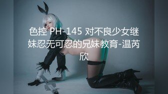 色控 PH-145 对不良少女继妹忍无可忍的兄妹教育-温芮欣