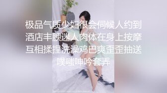 极品气质少妇很会伺候人约到酒店丰腴迷人肉体在身上按摩互相揉捏洗澡鸡巴爽歪歪抽送噗嗤呻吟套弄