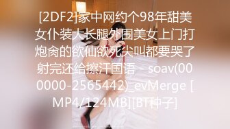 [2DF2]家中网约个98年甜美女仆装大长腿外围美女上门打炮肏的欲仙欲死尖叫都要哭了射完还给擦汗国语 - soav(000000-2565442)_evMerge [MP4/124MB][BT种子]