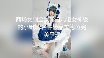 商场女厕全景偷拍几位女神级的小姐姐 各种极品美鲍鱼完美呈现