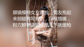 眼镜模特女友露脸，男友抱起来掰腿特写粉穴，深喉插嘴，粉穴鲜嫩逼逼没插几下就缴枪内射