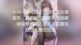 小马丶寻花妹子返场专业全套服务，跪着口交舔菊骑脸插嘴，骑乘整根插入套弄，拉着双腿后入撞击屁股