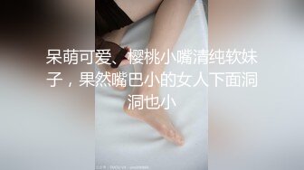 呆萌可爱、樱桃小嘴清纯软妹子，果然嘴巴小的女人下面洞洞也小