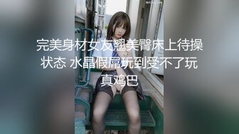 完美身材女友翘美臀床上待操状态 水晶假屌玩到受不了玩真鸡巴