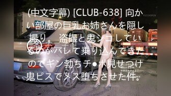 (中文字幕) [CLUB-638] 向かい部屋の巨乳お姉さんを隠し撮り。 盗撮と鬼シコしているのがバレて乗り込んできたのでギン勃ちチ●ポ見せつけ鬼ピスでメス堕ちさせた件。