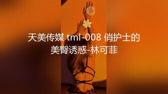 天美传媒 tml-008 俏护士的美臀诱惑-林可菲