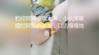 豹纹阿姨喜欢大屌，小伙深喉插烂阿姨的骚嘴，口活嘎嘎地香！