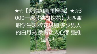 ★☆【超清AI画质增强】★☆3000一炮【柒哥探花】大四兼职学生妹 校花级别 多少男人的白月光 美得让人心疼 强推佳作！