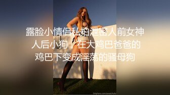 露脸小情侣私拍泄密人前女神 人后小狗，在大鸡巴爸爸的鸡巴下变成淫荡的骚母狗