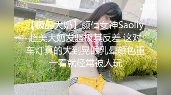 【极品大奶】颜值女神Saoliy超美大奶发骚极其反差 这对车灯真的大到晃眼乳晕颜色重一看就经常被人玩