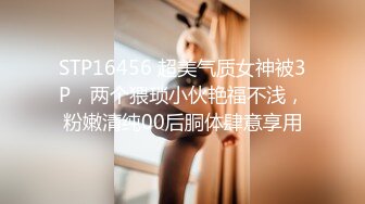 STP16456 超美气质女神被3P，两个猥琐小伙艳福不浅，粉嫩清纯00后胴体肆意享用