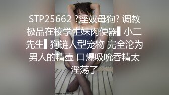 STP25662 ?淫奴母狗? 调教极品在校学生妹肉便器▌小二先生▌狗链人型宠物 完全沦为男人的精壶 口爆吸吮吞精太淫荡了