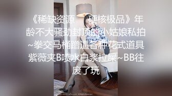 《稀缺资源❤️硬核极品》年龄不大骚劲封顶的小姑娘私拍~拳交马桶蹭逼各种花式道具紫薇夹B喷水白浆拉屎~BB往废了玩