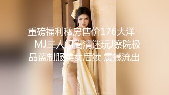 重磅福利私房售价176大洋❤️MJ三人组高清迷玩J察院极品蓝制服美女后续 震撼流出