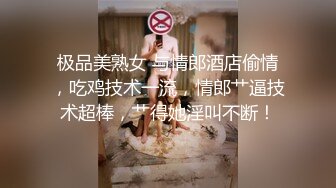 极品美熟女 与情郎酒店偷情，吃鸡技术一流，情郎艹逼技术超棒，艹得她淫叫不断！