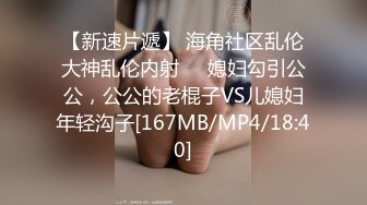 【新速片遞】 海角社区乱伦大神乱伦内射❤️媳妇勾引公公，公公的老棍子VS儿媳妇年轻沟子[167MB/MP4/18:40]