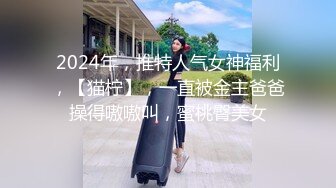 2024年，推特人气女神福利，【猫柠】，一直被金主爸爸操得嗷嗷叫，蜜桃臀美女