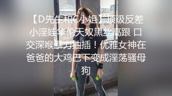 【D先生和C小姐】顶级反差小淫娃华伦天奴黑丝高跟 口交深喉暴力抽插！优雅女神在爸爸的大鸡巴下变成淫荡骚母狗