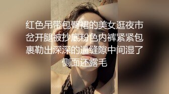 红色吊带包臀裙的美女逛夜市岔开腿被抄底粉色内裤紧紧包裹勒出深深的逼缝隙中间湿了侧面还露毛