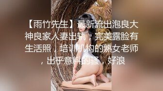 【雨竹先生】最新流出泡良大神良家人妻出轨，完美露脸有生活照，培训机构的熟女老师，出乎意料的骚，好浪