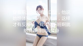 穿着职业装给弟弟口交，他说她想体验一下制服诱惑，这样才有反差感，我才刚下班啊就给我弄得欲火焚身