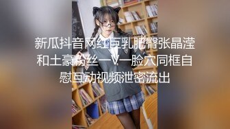 新瓜抖音网红巨乳肥臀张晶滢和土豪粉丝一V一脸穴同框自慰互动视频泄密流出