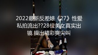 2022最新反差婊《27》性爱私拍流出??28位美女真实出镜 操出精彩爽尖叫