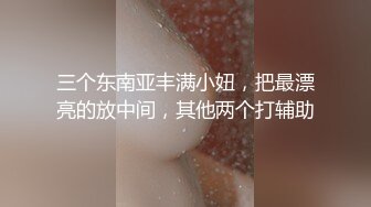 三个东南亚丰满小妞，把最漂亮的放中间，其他两个打辅助