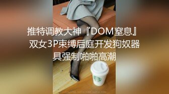 推特调教大神『DOM窒息』双女3P束缚后庭开发狗奴器具强制啪啪高潮