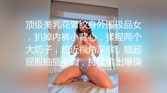 顶级美乳花臂纹身外围极品女，扒掉内裤小背心，揉捏两个大奶子，超近视角深喉，翘起屁股抽插美臀，持续输出爆操