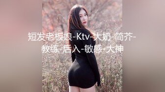 短发老板娘-Ktv-大奶-简芥-教练-后入-敏感-大神