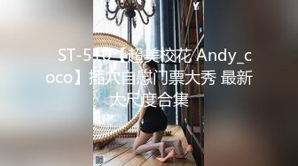 ✿ST-510【超美校花 Andy_coco】插穴自慰门票大秀 最新大尺度合集