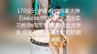 170设计学妹 专约良家大神『jaacckk999』最新流出实习教师 淘宝模特 高校女大学生 众多骚婊 羡慕大神的钞能力 夜夜做新郎 (2)