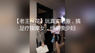 【老王探花】玩真实刺激，搞足疗按摩女，绿裙美少妇