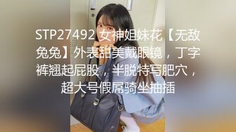 STP27492 女神姐妹花【无敌兔兔】外表甜美戴眼镜，丁字裤翘起屁股，半脱特写肥穴，超大号假屌骑坐抽插