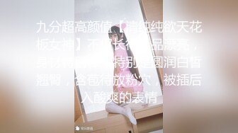 九分超高颜值【清纯纯欲天花板女神】不仅长得极品漂亮，身材特别棒，特别是圆润白皙翘臀，含苞待放粉穴，被插后入酸爽的表情