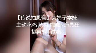 【传说抽風膏】大奶子学妹! 主动吃鸡 骑乘 啪啪~道具狂插自慰~过瘾~