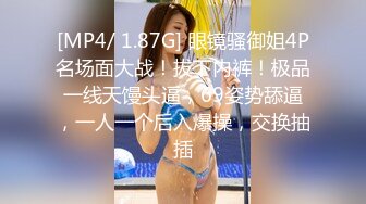 [MP4/ 1.87G] 眼镜骚御姐4P名场面大战！拔下内裤！极品一线天馒头逼，69姿势舔逼，一人一个后入爆操，交换抽插