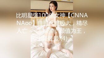 比明星强100倍女神【CNNANAoo】自慰尺度极大，精尽人亡 ~~！核弹，颜值为王，土豪最爱 (4)