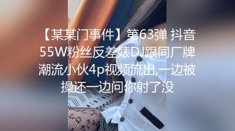 【某某门事件】第63弹 抖音55W粉丝反差婊DJ跟同厂牌潮流小伙4p视频流出,一边被操还一边问你射了没