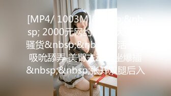 [MP4/ 1003M]&nbsp;&nbsp; 2000元网约E罩杯大奶小骚货&nbsp;&nbsp;口活一流吸吮舔弄 美臀主动骑坐爆插&nbsp;&nbsp;张开双腿后入