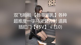 双飞啪啪 【智取琪乳】各种超难度一字马无套内射 道具插肛门【45V】 √ (10)