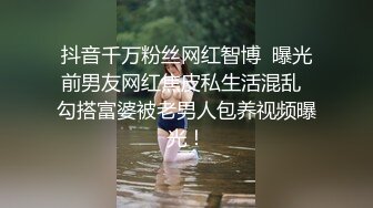 抖音千万粉丝网红智博  曝光前男友网红焦皮私生活混乱  勾搭富婆被老男人包养视频曝光！