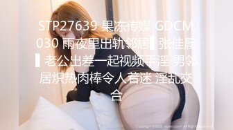 STP27639 果冻传媒 GDCM030 雨夜里出轨邻居▌张佳晨▌老公出差一起视频手淫 男邻居炽热肉棒令人着迷 淫乱交合