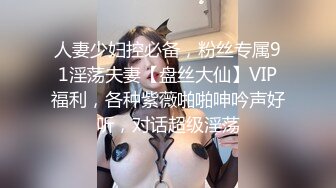 人妻少妇控必备，粉丝专属91淫荡夫妻【盘丝大仙】VIP福利，各种紫薇啪啪呻吟声好听，对话超级淫荡