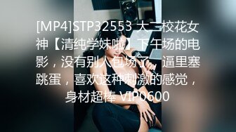 [MP4]STP32553 大二校花女神【清纯学妹啦】下午场的电影，没有别人包场了，逼里塞跳蛋，喜欢这种刺激的感觉，身材超棒 VIP0600