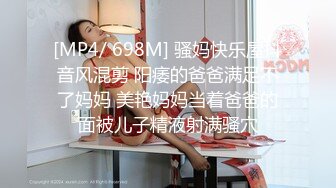 [MP4/ 698M] 骚妈快乐屋抖音风混剪 阳痿的爸爸满足不了妈妈 美艳妈妈当着爸爸的面被儿子精液射满骚穴